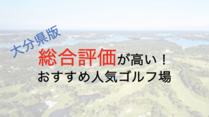 総合評価が高いおすすめ人気ゴルフ場５選【大分県】